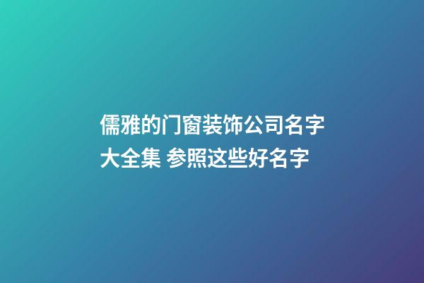 儒雅的门窗装饰公司名字大全集 参照这些好名字